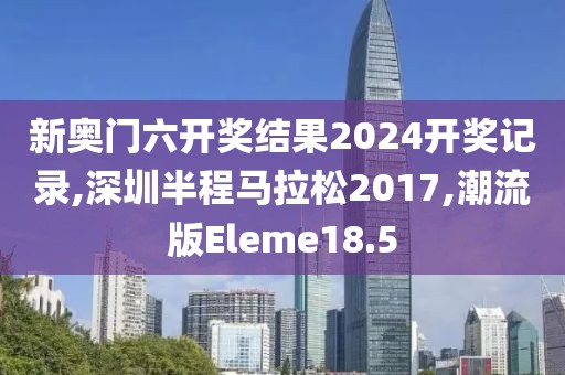 新奥门六开奖结果2024开奖记录,深圳半程马拉松2017,潮流版Eleme18.5