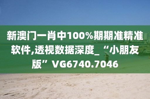 新澳门一肖中100%期期准精准软件,透视数据深度_“小朋友版”VG6740.7046