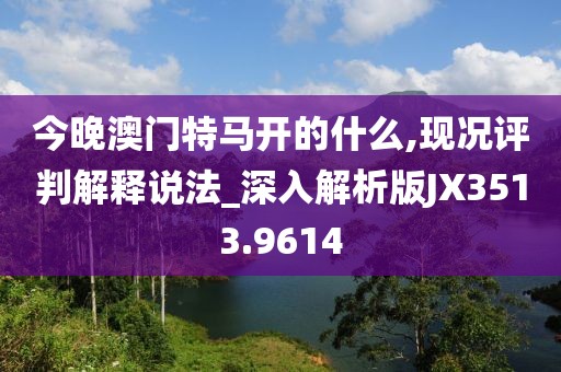 今晚澳门特马开的什么,现况评判解释说法_深入解析版JX3513.9614