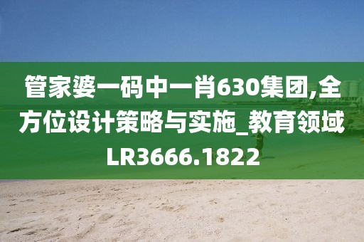 管家婆一码中一肖630集团,全方位设计策略与实施_教育领域LR3666.1822