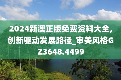 2024新澳正版免费资料大全,创新驱动发展路径_审美风格GZ3648.4499