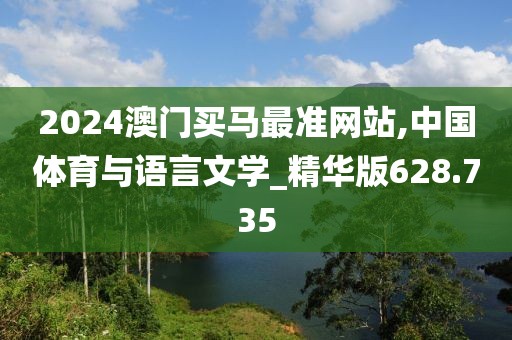 2024澳门买马最准网站,中国体育与语言文学_精华版628.735