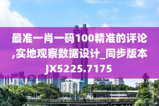 最准一肖一码100精准的评论,实地观察数据设计_同步版本JX5225.7175
