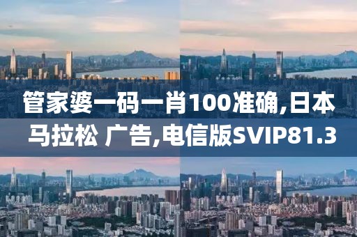 管家婆一码一肖100准确,日本 马拉松 广告,电信版SVIP81.3