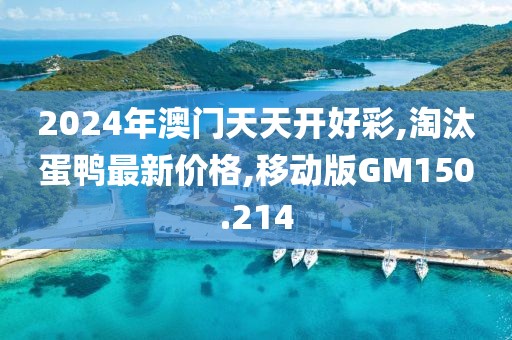 2024年澳门天天开好彩,淘汰蛋鸭最新价格,移动版GM150.214