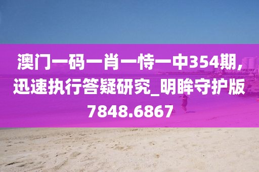 澳门一码一肖一恃一中354期,迅速执行答疑研究_明眸守护版7848.6867