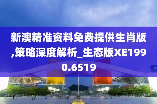 新澳精准资料免费提供生肖版,策略深度解析_生态版XE1990.6519