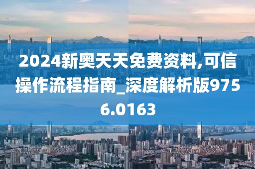 2024新奥天天免费资料,可信操作流程指南_深度解析版9756.0163