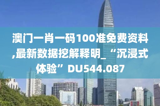 澳门一肖一码100准免费资料,最新数据挖解释明_“沉浸式体验”DU544.087