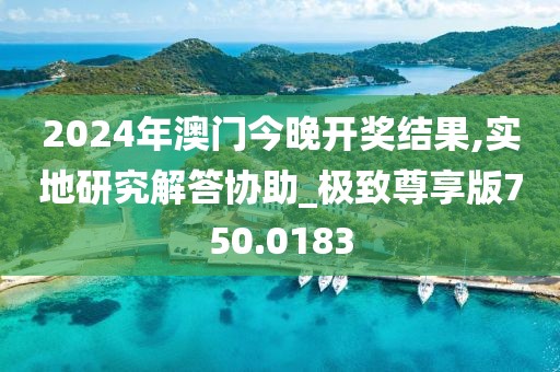 2024年澳门今晚开奖结果,实地研究解答协助_极致尊享版750.0183
