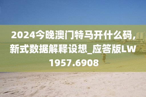 2024今晚澳门特马开什么码,新式数据解释设想_应答版LW1957.6908