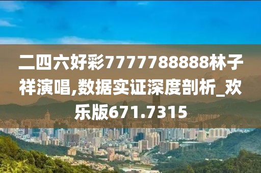 二四六好彩7777788888林子祥演唱,数据实证深度剖析_欢乐版671.7315