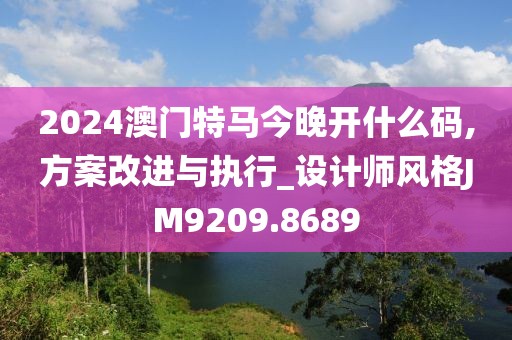 2024澳门特马今晚开什么码,方案改进与执行_设计师风格JM9209.8689