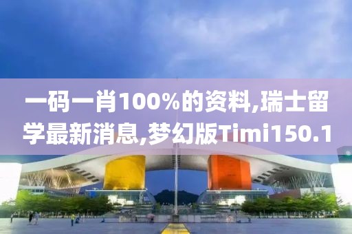 一码一肖100%的资料,瑞士留学最新消息,梦幻版Timi150.1