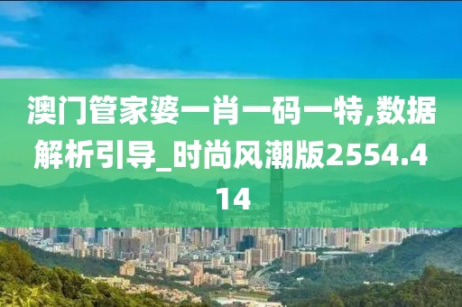 澳门管家婆一肖一码一特,数据解析引导_时尚风潮版2554.414