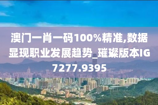 澳门一肖一码100%精准,数据显现职业发展趋势_璀璨版本IG7277.9395