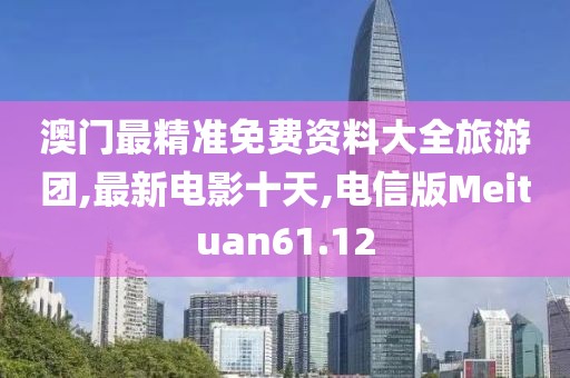 澳门最精准免费资料大全旅游团,最新电影十天,电信版Meituan61.12