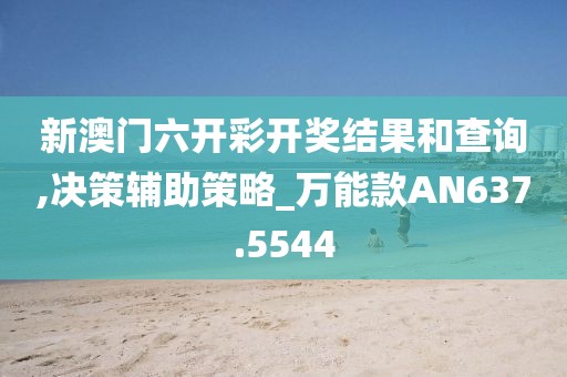新澳门六开彩开奖结果和查询,决策辅助策略_万能款AN637.5544
