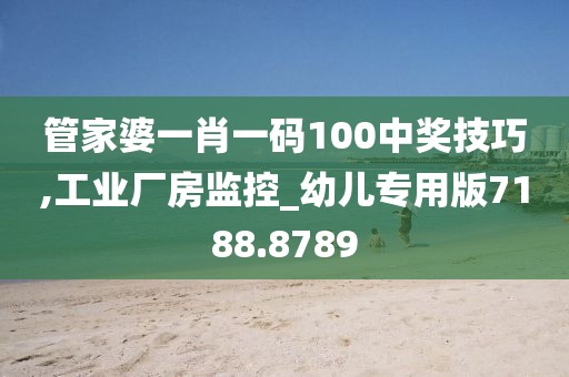 管家婆一肖一码100中奖技巧,工业厂房监控_幼儿专用版7188.8789