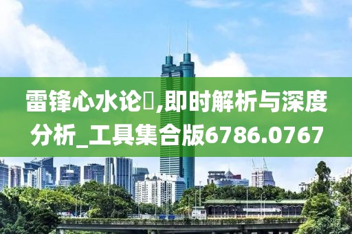 雷锋心水论枟,即时解析与深度分析_工具集合版6786.0767