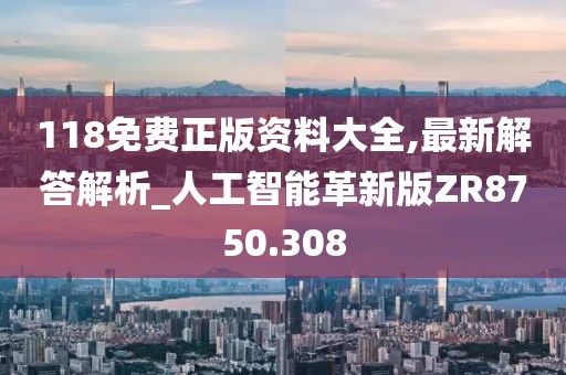 118免费正版资料大全,最新解答解析_人工智能革新版ZR8750.308