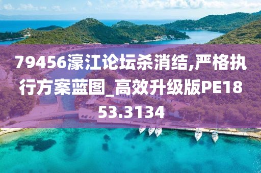 79456濠江论坛杀消结,严格执行方案蓝图_高效升级版PE1853.3134