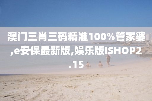 澳门三肖三码精准100%管家婆,e安保最新版,娱乐版ISHOP2.15