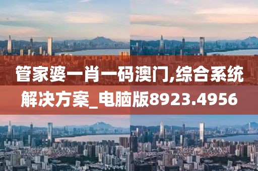 管家婆一肖一码澳门,综合系统解决方案_电脑版8923.4956