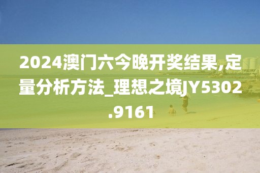 2024澳门六今晚开奖结果,定量分析方法_理想之境JY5302.9161