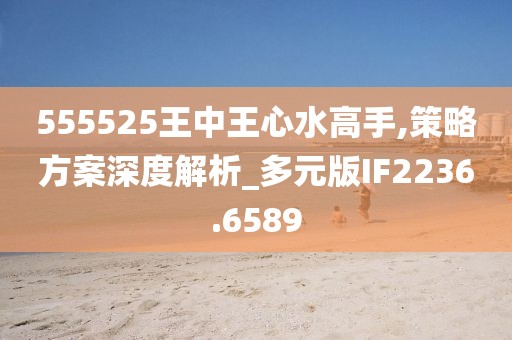 555525王中王心水高手,策略方案深度解析_多元版IF2236.6589