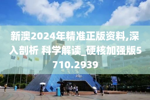 新澳2024年精准正版资料,深入剖析 科学解读_硬核加强版5710.2939