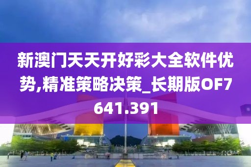 新澳门天天开好彩大全软件优势,精准策略决策_长期版OF7641.391
