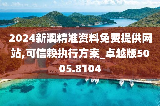 2024新澳精准资料免费提供网站,可信赖执行方案_卓越版5005.8104