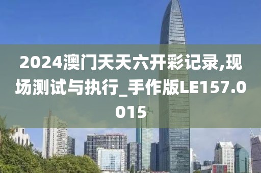 2024澳门天天六开彩记录,现场测试与执行_手作版LE157.0015