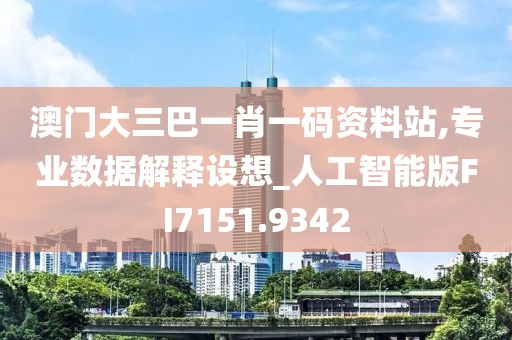 澳门大三巴一肖一码资料站,专业数据解释设想_人工智能版FI7151.9342