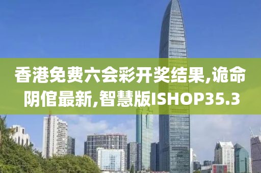 香港免费六会彩开奖结果,诡命阴倌最新,智慧版ISHOP35.3
