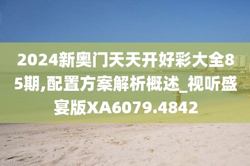 2024新奥门天天开好彩大全85期,配置方案解析概述_视听盛宴版XA6079.4842