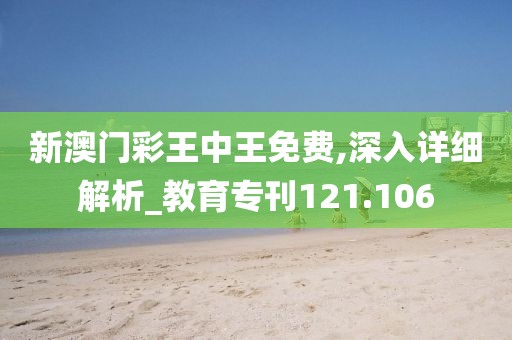 新澳门彩王中王免费,深入详细解析_教育专刊121.106