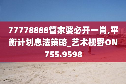 77778888管家婆必开一肖,平衡计划息法策略_艺术视野ON755.9598