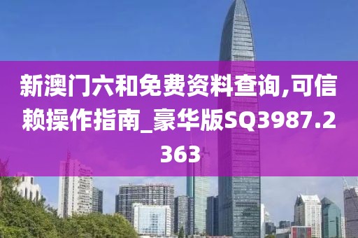 新澳门六和免费资料查询,可信赖操作指南_豪华版SQ3987.2363