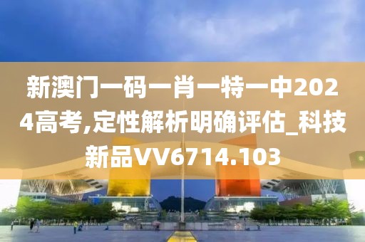 新澳门一码一肖一特一中2024高考,定性解析明确评估_科技新品VV6714.103