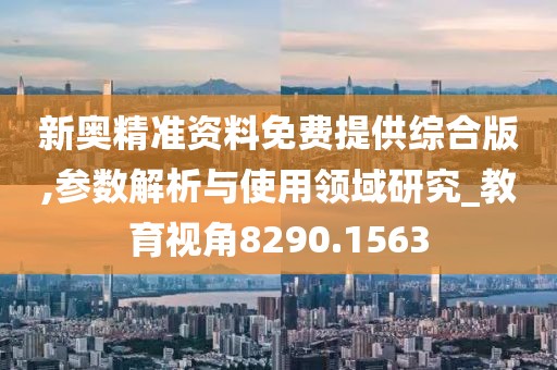 新奥精准资料免费提供综合版,参数解析与使用领域研究_教育视角8290.1563