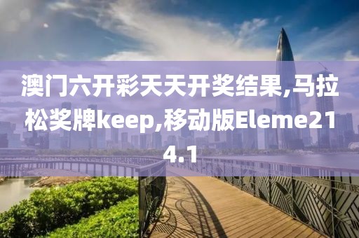 澳门六开彩天天开奖结果,马拉松奖牌keep,移动版Eleme214.1