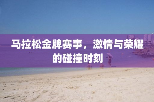 马拉松金牌赛事，激情与荣耀的碰撞时刻