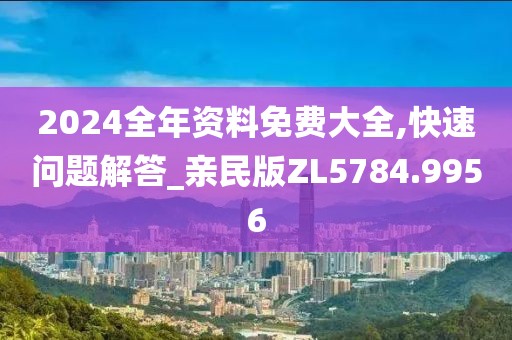2024全年资料免费大全,快速问题解答_亲民版ZL5784.9956