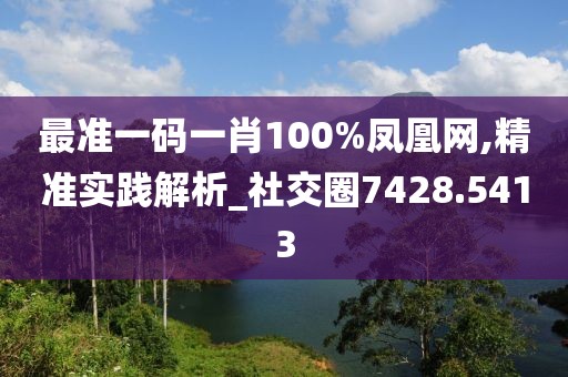 最准一码一肖100%凤凰网,精准实践解析_社交圈7428.5413