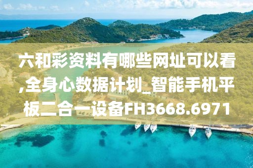 六和彩资料有哪些网址可以看,全身心数据计划_智能手机平板二合一设备FH3668.6971