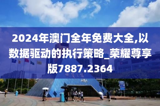 2024年澳门全年免费大全,以数据驱动的执行策略_荣耀尊享版7887.2364