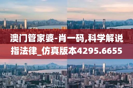 澳门管家婆-肖一码,科学解说指法律_仿真版本4295.6655