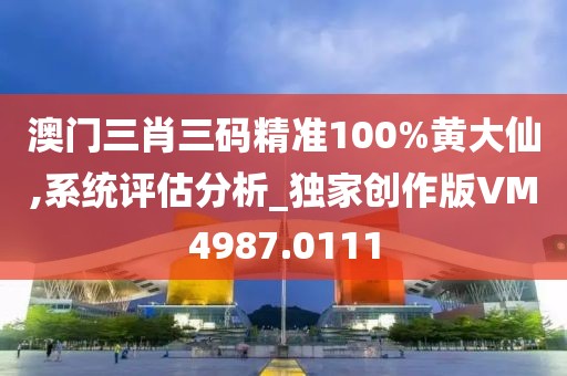 澳门三肖三码精准100%黄大仙,系统评估分析_独家创作版VM4987.0111